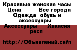 Красивые женские часы › Цена ­ 500 - Все города Одежда, обувь и аксессуары » Аксессуары   . Хакасия респ.